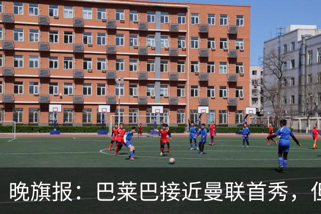 晚旗报：巴莱巴接近曼联首秀，但联赛杯仍将缺席